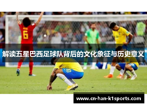 解读五星巴西足球队背后的文化象征与历史意义