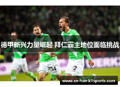德甲新兴力量崛起 拜仁霸主地位面临挑战 德甲新兴力量崛起 拜仁霸主地位面临挑战