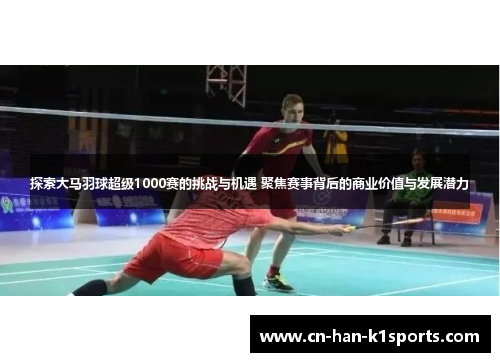 探索大马羽球超级1000赛的挑战与机遇 聚焦赛事背后的商业价值与发展潜力