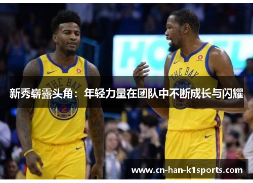 新秀崭露头角:年轻力量在团队中不断成长与闪耀 新秀崭露头角:年轻力量在团队中不断成长与闪耀