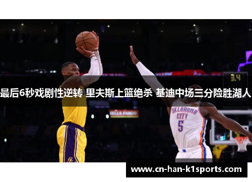 最后6秒戏剧性逆转 里夫斯上篮绝杀 基迪中场三分险胜湖人 最后6秒戏剧性逆转 里夫斯上篮绝杀 基迪中场三分险胜湖人