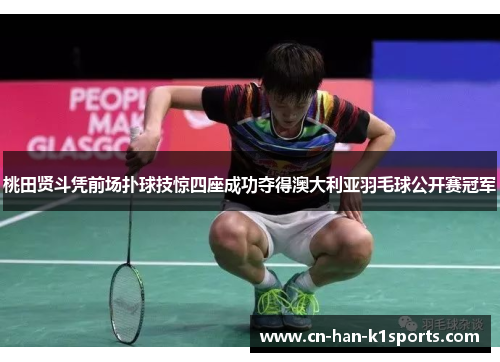 桃田贤斗凭前场扑球技惊四座成功夺得澳大利亚羽毛球公开赛冠军 桃田贤斗凭前场扑球技惊四座成功夺得澳大利亚羽毛球公开赛冠军