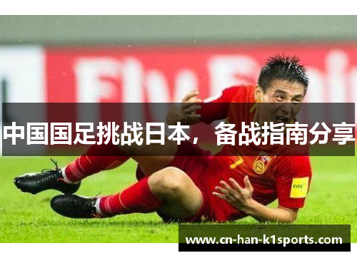 中国国足挑战日本,备战指南分享 中国国足挑战日本,备战指南分享