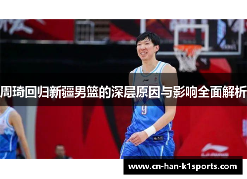 周琦回归新疆男篮的深层原因与影响全面解析 周琦回归新疆男篮的深层原因与影响全面解析
