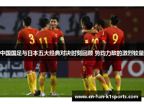 中国国足与日本五大经典对决时刻回顾 势均力敌的激烈较量 中国国足与日本五大经典对决时刻回顾 势均力敌的激烈较量