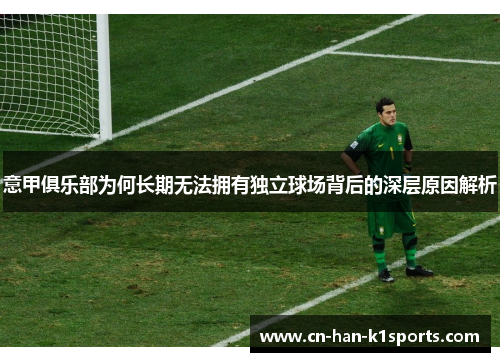 意甲俱乐部为何长期无法拥有独立球场背后的深层原因解析 意甲俱乐部为何长期无法拥有独立球场背后的深层原因解析