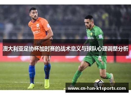 澳大利亚足协杯加时赛的战术意义与球队心理调整分析