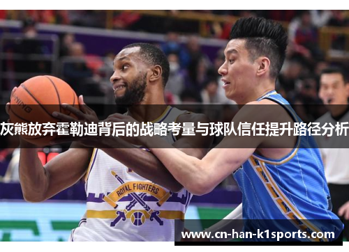 灰熊放弃霍勒迪背后的战略考量与球队信任提升路径分析 灰熊放弃霍勒迪背后的战略考量与球队信任提升路径分析