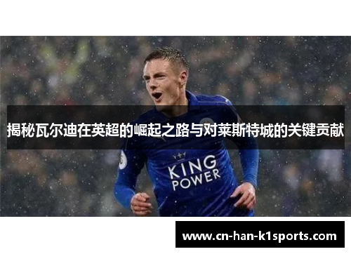 揭秘瓦尔迪在英超的崛起之路与对莱斯特城的关键贡献