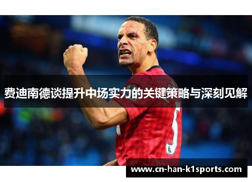 费迪南德谈提升中场实力的关键策略与深刻见解