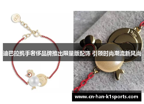 迪巴拉携手奢侈品牌推出限量版配饰 引领时尚潮流新风尚