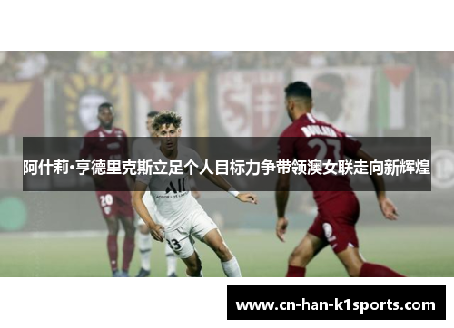 阿什莉·亨德里克斯立足个人目标力争带领澳女联走向新辉煌