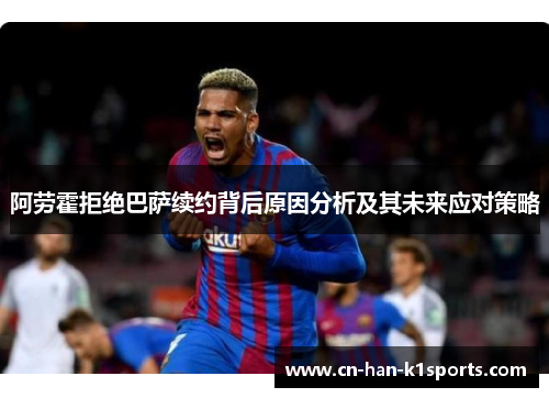 阿劳霍拒绝巴萨续约背后原因分析及其未来应对策略