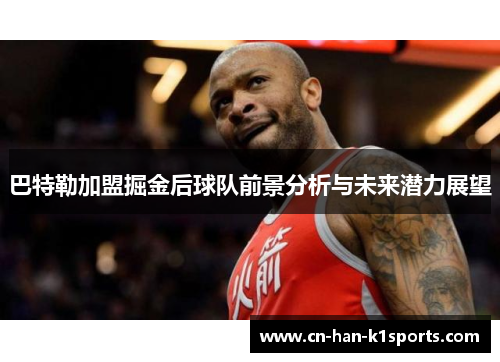 巴特勒加盟掘金后球队前景分析与未来潜力展望 巴特勒加盟掘金后球队前景分析与未来潜力展望