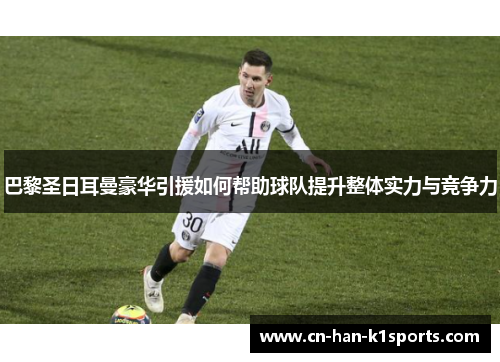 巴黎圣日耳曼豪华引援如何帮助球队提升整体实力与竞争力