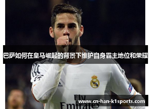 巴萨如何在皇马崛起的背景下维护自身霸主地位和荣耀