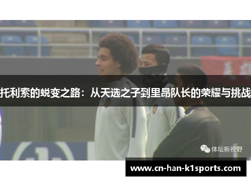 托利索的蜕变之路：从天选之子到里昂队长的荣耀与挑战