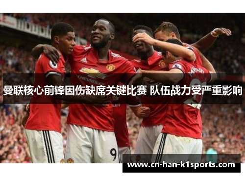 曼联核心前锋因伤缺席关键比赛 队伍战力受严重影响