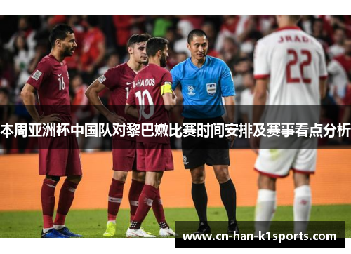 本周亚洲杯中国队对黎巴嫩比赛时间安排及赛事看点分析