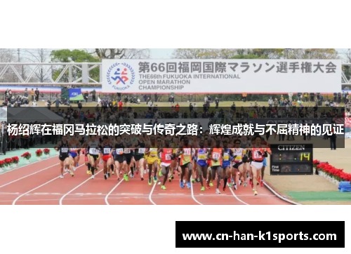 杨绍辉在福冈马拉松的突破与传奇之路：辉煌成就与不屈精神的见证