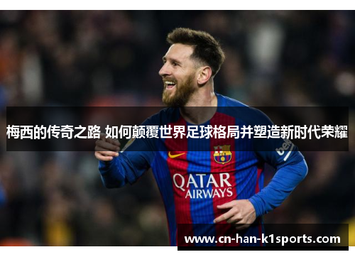 梅西的传奇之路 如何颠覆世界足球格局并塑造新时代荣耀 梅西的传奇之路 如何颠覆世界足球格局并塑造新时代荣耀