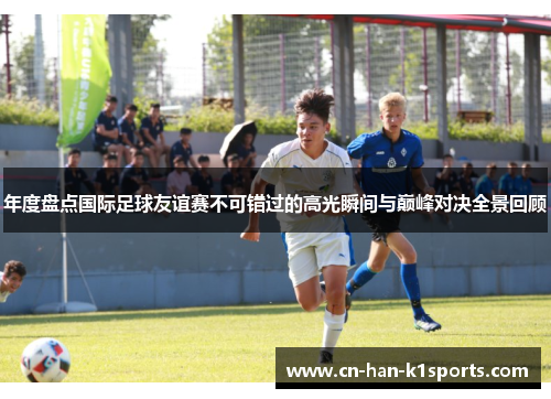 年度盘点国际足球友谊赛不可错过的高光瞬间与巅峰对决全景回顾 年度盘点国际足球友谊赛不可错过的高光瞬间与巅峰对决全景回顾