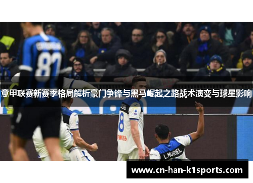 意甲联赛新赛季格局解析豪门争锋与黑马崛起之路战术演变与球星影响