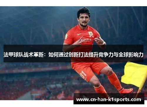 法甲球队战术革新:如何通过创新打法提升竞争力与全球影响力 法甲球队战术革新:如何通过创新打法提升竞争力与全球影响力