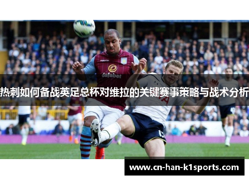 热刺如何备战英足总杯对维拉的关键赛事策略与战术分析 热刺如何备战英足总杯对维拉的关键赛事策略与战术分析