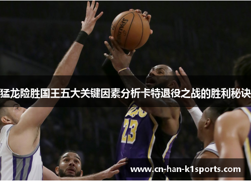 猛龙险胜国王五大关键因素分析卡特退役之战的胜利秘诀 猛龙险胜国王五大关键因素分析卡特退役之战的胜利秘诀
