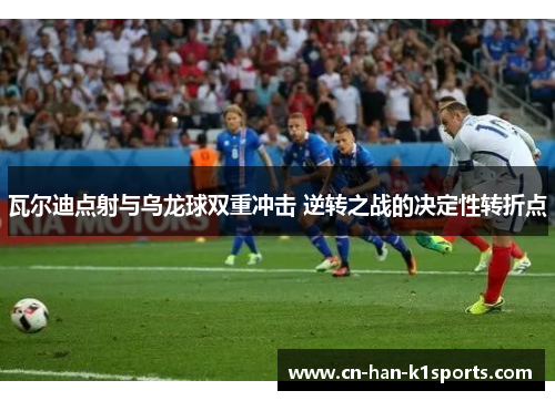 瓦尔迪点射与乌龙球双重冲击 逆转之战的决定性转折点