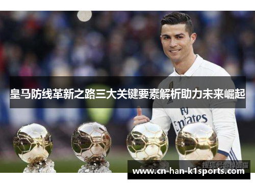 皇马防线革新之路三大关键要素解析助力未来崛起 皇马防线革新之路三大关键要素解析助力未来崛起