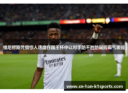 维尼修斯凭借惊人速度在国王杯中让对手防不胜防展现霸气表现