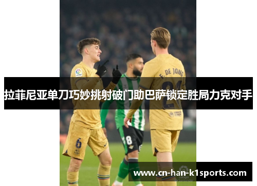 拉菲尼亚单刀巧妙挑射破门助巴萨锁定胜局力克对手