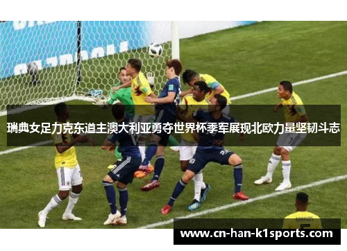 瑞典女足力克东道主澳大利亚勇夺世界杯季军展现北欧力量坚韧斗志