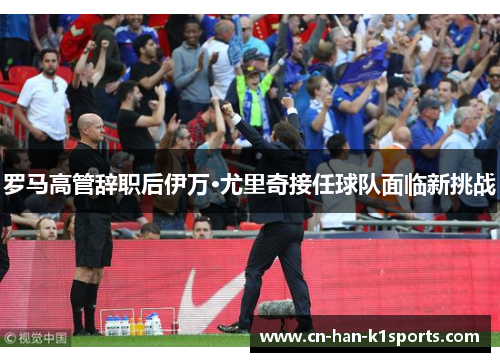 罗马高管辞职后伊万·尤里奇接任球队面临新挑战 罗马高管辞职后伊万·尤里奇接任球队面临新挑战