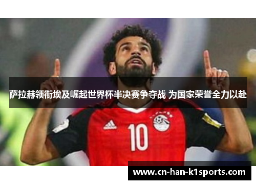 萨拉赫领衔埃及崛起世界杯半决赛争夺战 为国家荣誉全力以赴