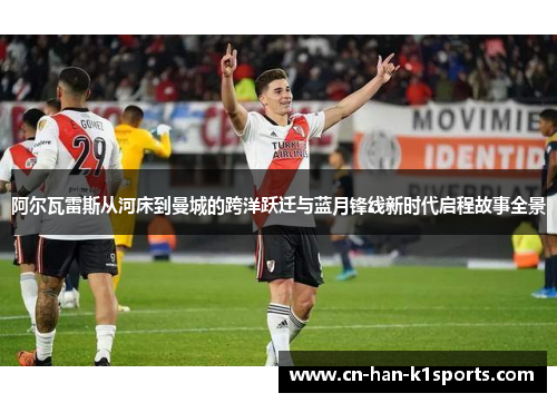 阿尔瓦雷斯从河床到曼城的跨洋跃迁与蓝月锋线新时代启程故事全景 阿尔瓦雷斯从河床到曼城的跨洋跃迁与蓝月锋线新时代启程故事全景