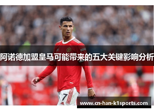 阿诺德加盟皇马可能带来的五大关键影响分析
