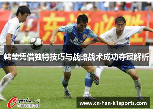 韩莹凭借独特技巧与战略战术成功夺冠解析 韩莹凭借独特技巧与战略战术成功夺冠解析