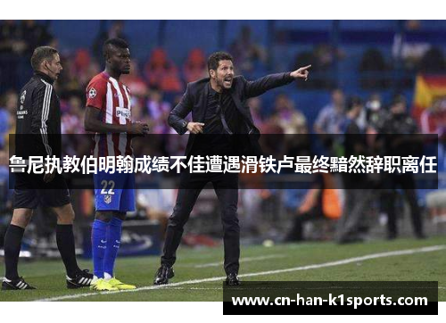 鲁尼执教伯明翰成绩不佳遭遇滑铁卢最终黯然辞职离任
