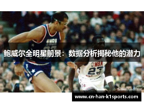 鲍威尔全明星前景：数据分析揭秘他的潜力