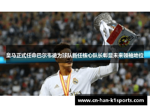 皇马正式任命巴尔韦德为球队新任核心队长彰显未来领袖地位